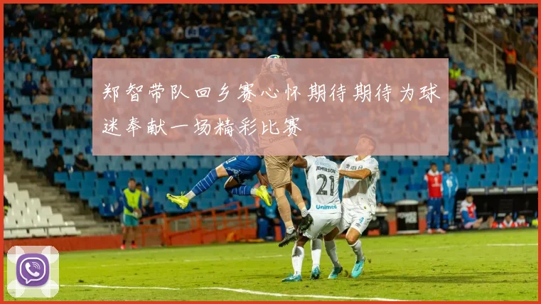 郑智带队回乡赛心怀期待期待为球迷奉献一场精彩比赛