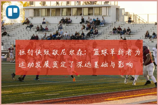 独行侠致敬尼尔森：篮球革新者为运动发展奠定了深远基础与影响