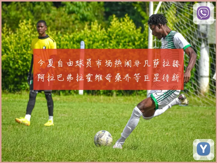 今夏自由球员市场热闹非凡萨拉赫阿拉巴弗拉霍维奇桑乔等巨星待新东家