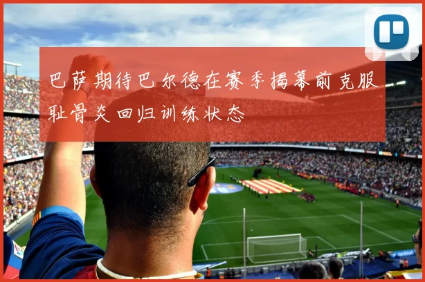 巴萨期待巴尔德在赛季揭幕前克服耻骨炎回归训练状态