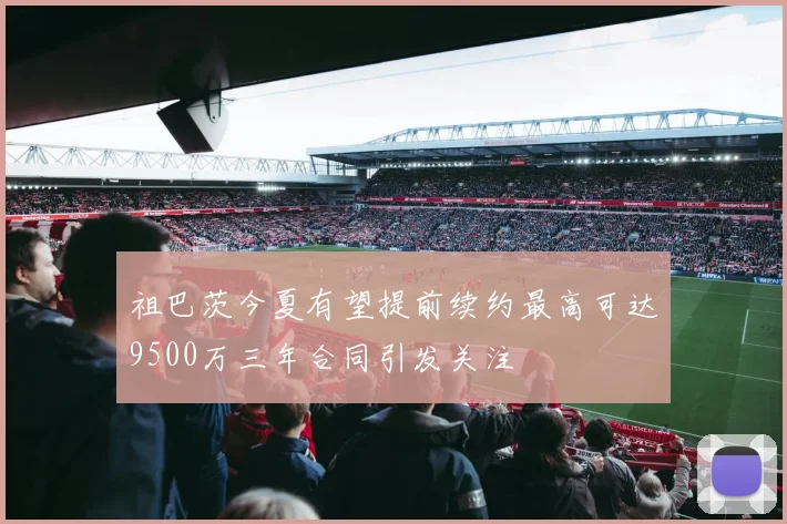 祖巴茨今夏有望提前续约最高可达9500万三年合同引发关注