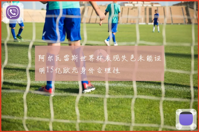 阿尔瓦雷斯世界杯表现失色未能证明15亿欧元身价合理性