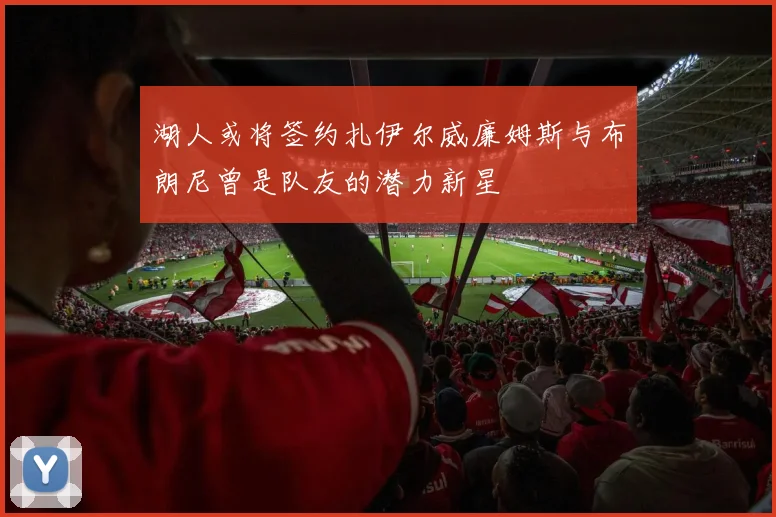湖人或将签约扎伊尔威廉姆斯与布朗尼曾是队友的潜力新星