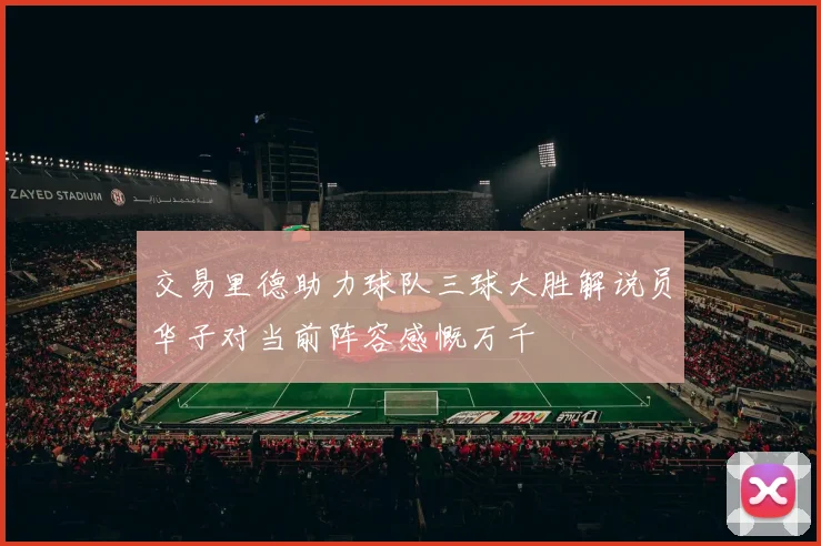 交易里德助力球队三球大胜解说员华子对当前阵容感慨万千