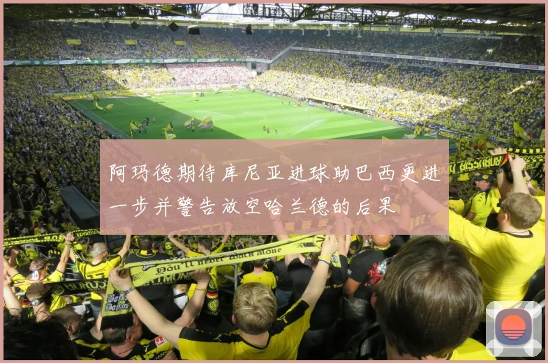 阿玛德期待库尼亚进球助巴西更进一步并警告放空哈兰德的后果