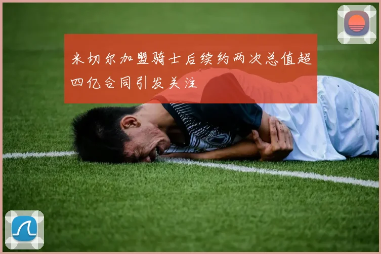 米切尔加盟骑士后续约两次总值超四亿合同引发关注