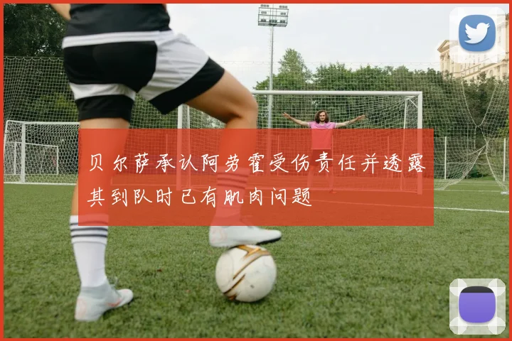 贝尔萨承认阿劳霍受伤责任并透露其到队时已有肌肉问题
