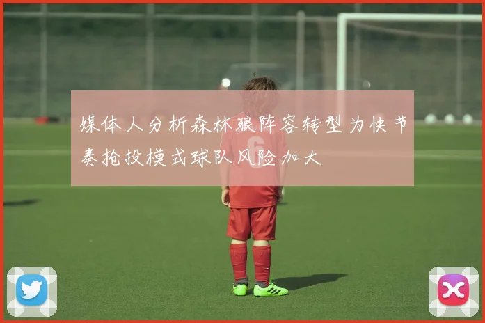 媒体人分析森林狼阵容转型为快节奏抢投模式球队风险加大