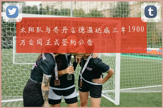 太阳队与乔丹古德温达成三年1900万合同正式签约公告