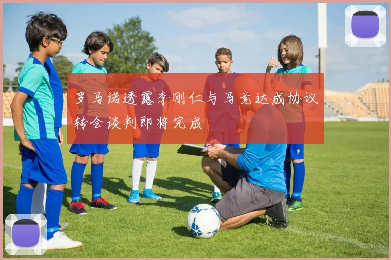 罗马诺透露李刚仁与马竞达成协议转会谈判即将完成