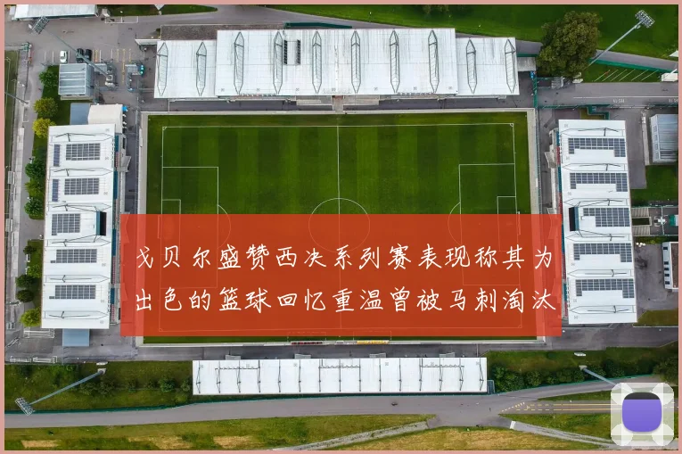 戈贝尔盛赞西决系列赛表现称其为出色的篮球回忆重温曾被马刺淘汰的经历