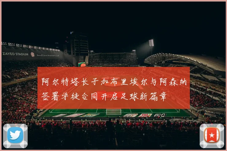 阿尔特塔长子加布里埃尔与阿森纳签署学徒合同开启足球新篇章