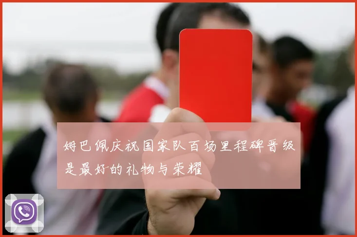姆巴佩庆祝国家队百场里程碑晋级是最好的礼物与荣耀