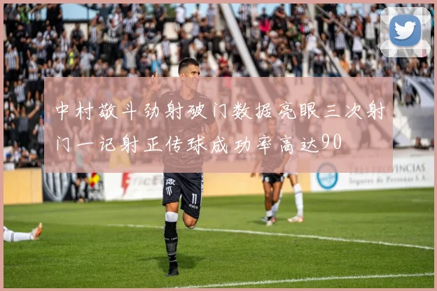 中村敬斗劲射破门数据亮眼三次射门一记射正传球成功率高达90