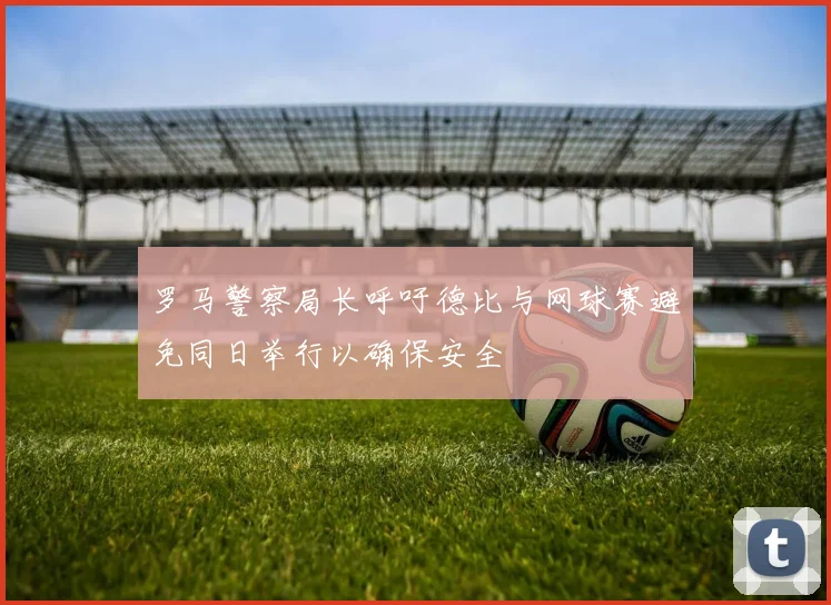 罗马警察局长呼吁德比与网球赛避免同日举行以确保安全