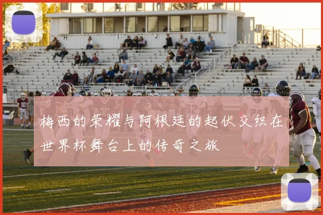 梅西的荣耀与阿根廷的起伏交织在世界杯舞台上的传奇之旅