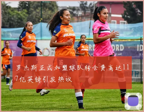 罗杰斯正式加盟球队转会费高达117亿英镑引发热议