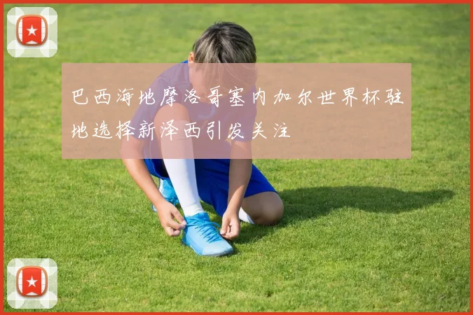 巴西海地摩洛哥塞内加尔世界杯驻地选择新泽西引发关注