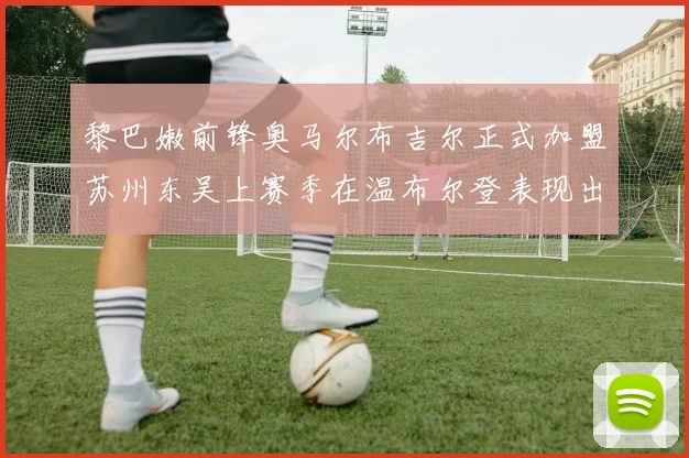 黎巴嫩前锋奥马尔布吉尔正式加盟苏州东吴上赛季在温布尔登表现出色