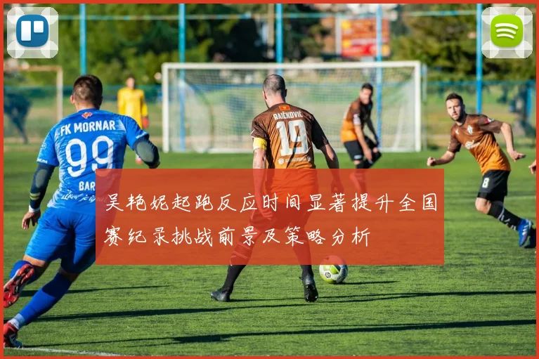 吴艳妮起跑反应时间显著提升全国赛纪录挑战前景及策略分析