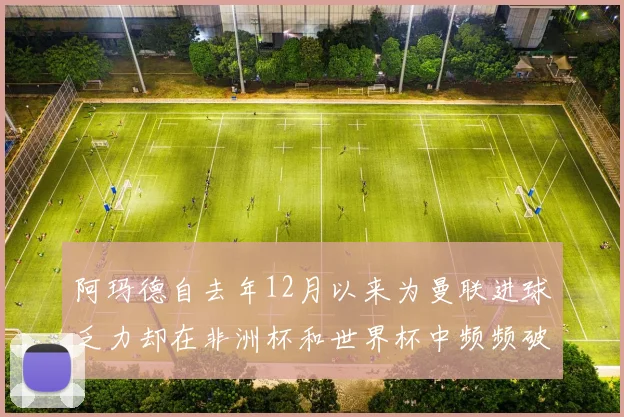 阿玛德自去年12月以来为曼联进球乏力却在非洲杯和世界杯中频频破门